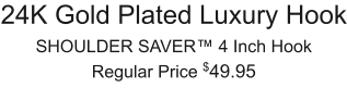 24K Gold Plated Luxury Hook SHOULDER SAVER™ 4 Inch Hook Regular Price $49.95